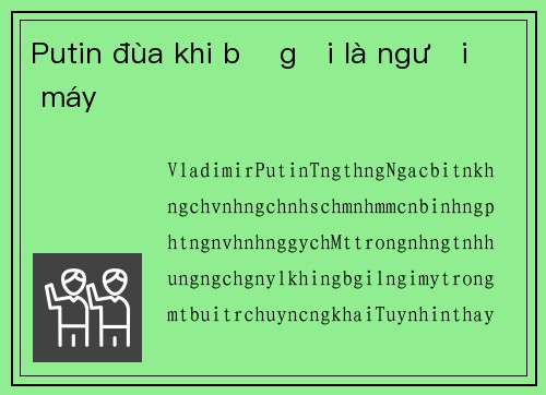 Putin đùa khi bị gọi là người máy
